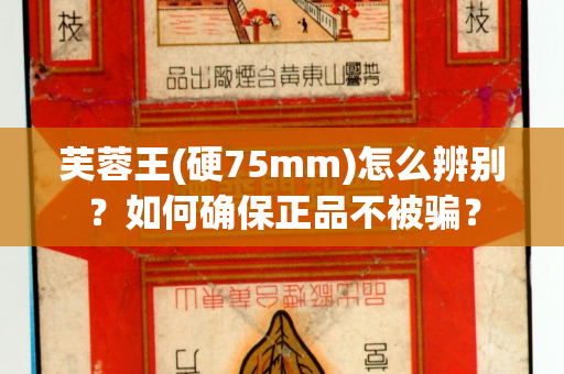 芙蓉王(硬75mm)怎么辨别？如何确保正品不被骗？